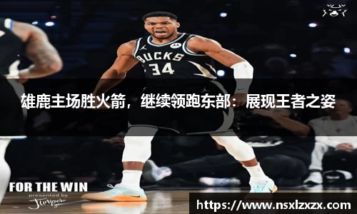 雄鹿主场胜火箭，继续领跑东部：展现王者之姿