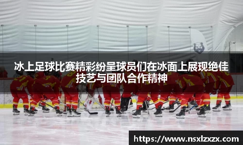 冰上足球比赛精彩纷呈球员们在冰面上展现绝佳技艺与团队合作精神