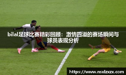 bilal足球比赛精彩回顾：激情四溢的赛场瞬间与球员表现分析