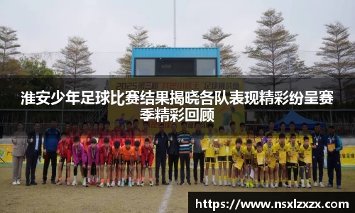 淮安少年足球比赛结果揭晓各队表现精彩纷呈赛季精彩回顾