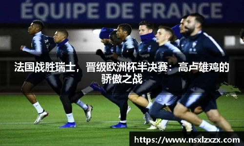 法国战胜瑞士，晋级欧洲杯半决赛：高卢雄鸡的骄傲之战
