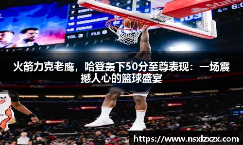 火箭力克老鹰，哈登轰下50分至尊表现：一场震撼人心的篮球盛宴