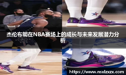 杰伦布朗在NBA赛场上的成长与未来发展潜力分析