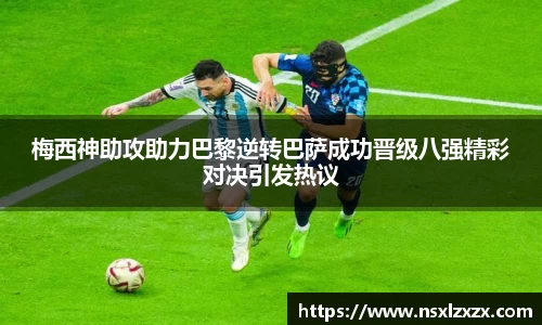 梅西神助攻助力巴黎逆转巴萨成功晋级八强精彩对决引发热议