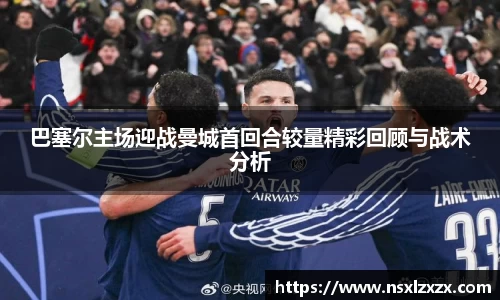 巴塞尔主场迎战曼城首回合较量精彩回顾与战术分析