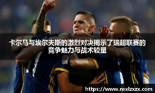 卡尔马与埃尔夫斯的激烈对决揭示了瑞超联赛的竞争魅力与战术较量