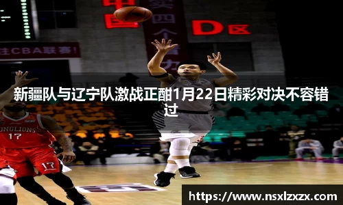 新疆队与辽宁队激战正酣1月22日精彩对决不容错过