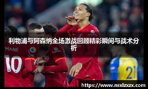 利物浦与阿森纳全场激战回顾精彩瞬间与战术分析