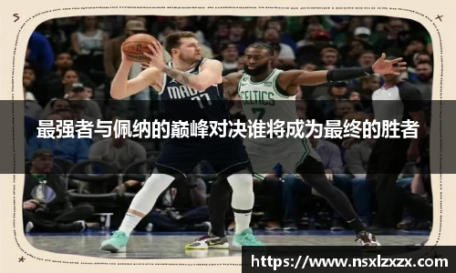 最强者与佩纳的巅峰对决谁将成为最终的胜者