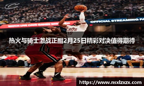 热火与骑士激战正酣2月25日精彩对决值得期待