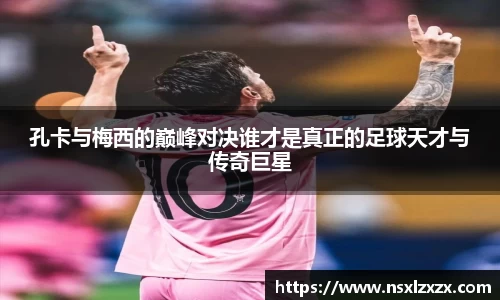 孔卡与梅西的巅峰对决谁才是真正的足球天才与传奇巨星