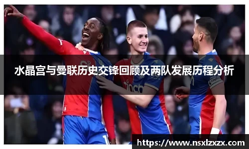 水晶宫与曼联历史交锋回顾及两队发展历程分析